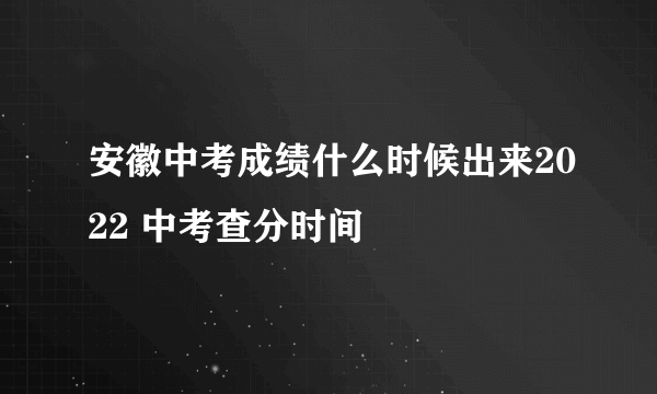 安徽中考成绩什么时候出来2022 中考查分时间