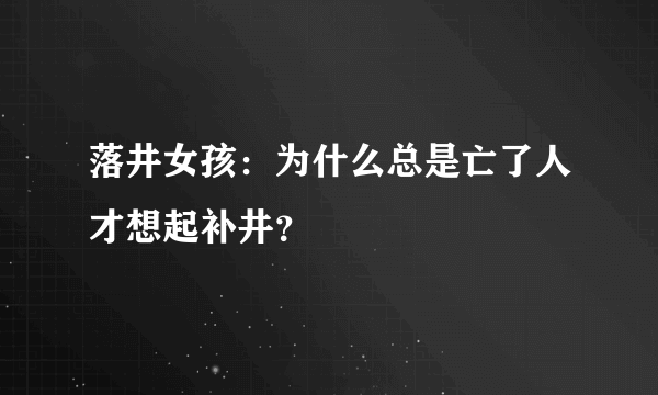 落井女孩：为什么总是亡了人才想起补井？