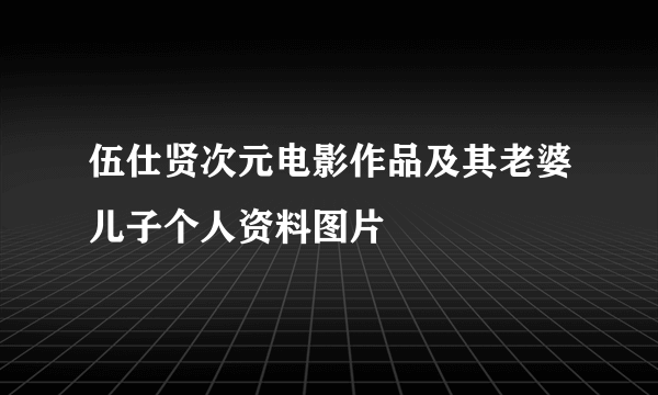 伍仕贤次元电影作品及其老婆儿子个人资料图片