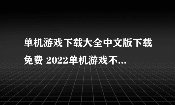 单机游戏下载大全中文版下载免费 2022单机游戏不用网络的手机游戏