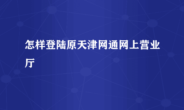 怎样登陆原天津网通网上营业厅