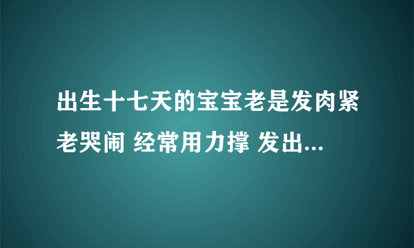 出生十七天的宝宝老是发肉紧老哭闹 经常用力撑 发出嗯嗯的声音