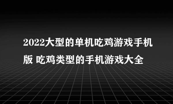 2022大型的单机吃鸡游戏手机版 吃鸡类型的手机游戏大全