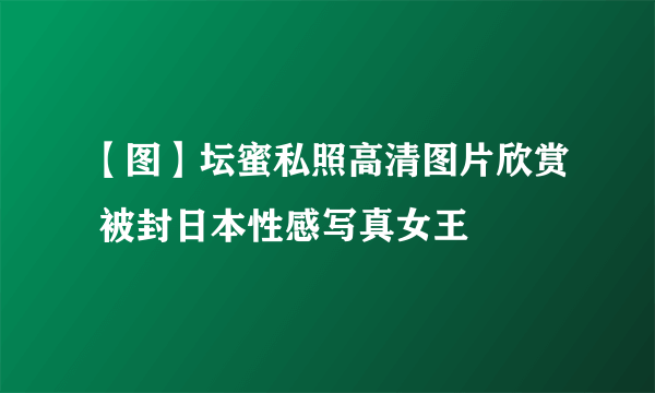 【图】坛蜜私照高清图片欣赏 被封日本性感写真女王