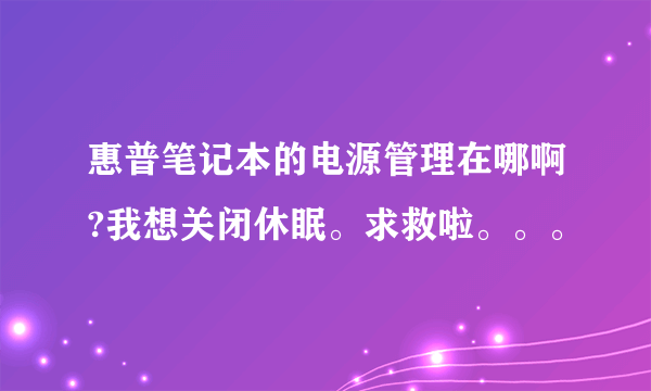 惠普笔记本的电源管理在哪啊?我想关闭休眠。求救啦。。。