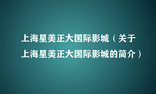 上海星美正大国际影城（关于上海星美正大国际影城的简介）