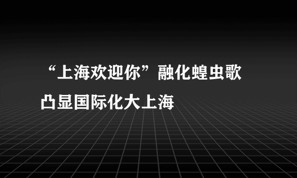 “上海欢迎你”融化蝗虫歌 凸显国际化大上海