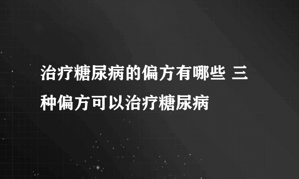 治疗糖尿病的偏方有哪些 三种偏方可以治疗糖尿病