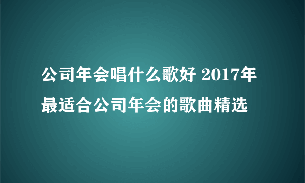 公司年会唱什么歌好 2017年最适合公司年会的歌曲精选