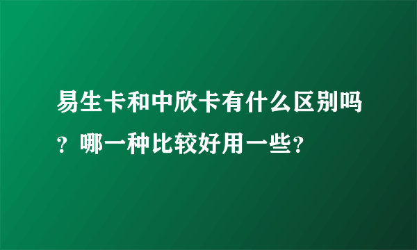 易生卡和中欣卡有什么区别吗？哪一种比较好用一些？