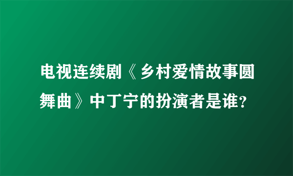 电视连续剧《乡村爱情故事圆舞曲》中丁宁的扮演者是谁？