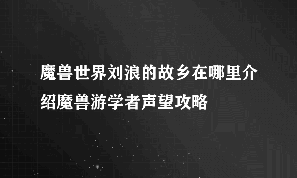 魔兽世界刘浪的故乡在哪里介绍魔兽游学者声望攻略