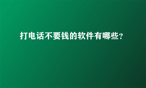 打电话不要钱的软件有哪些？