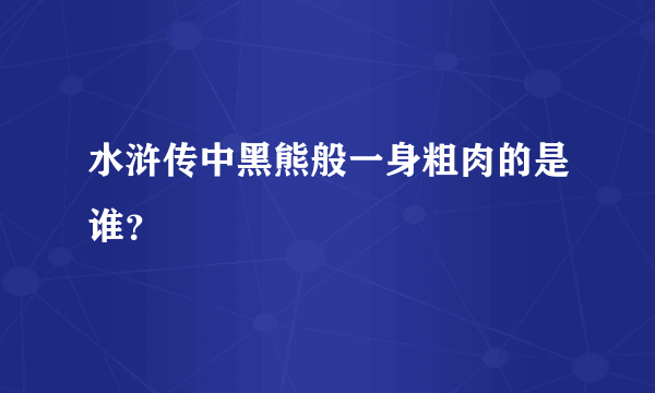 水浒传中黑熊般一身粗肉的是谁？