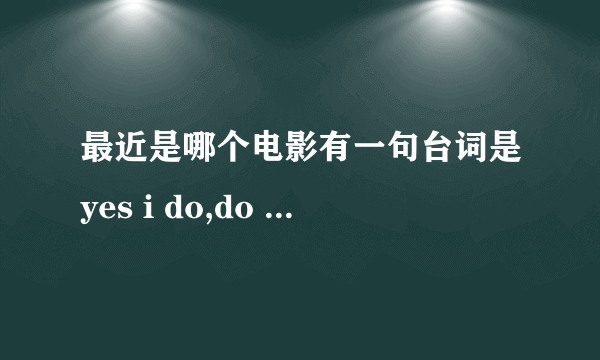 最近是哪个电影有一句台词是yes i do,do you?