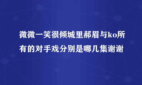 微微一笑很倾城里郝眉与ko所有的对手戏分别是哪几集谢谢