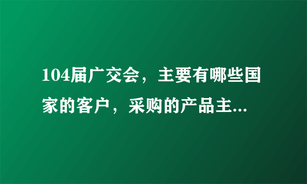 104届广交会，主要有哪些国家的客户，采购的产品主要是哪几类？