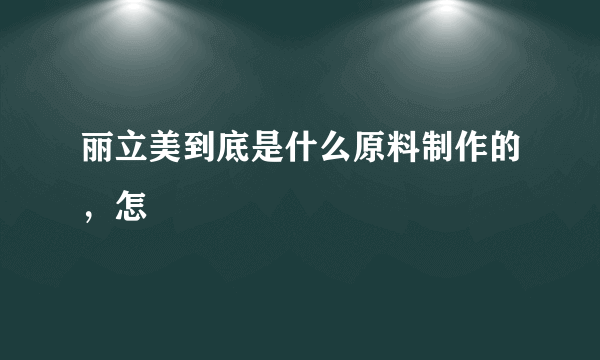 丽立美到底是什么原料制作的，怎