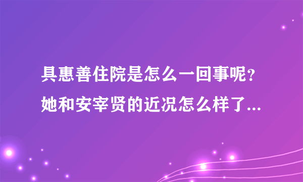 具惠善住院是怎么一回事呢？她和安宰贤的近况怎么样了？-飞外网