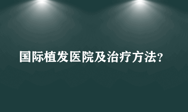 国际植发医院及治疗方法？