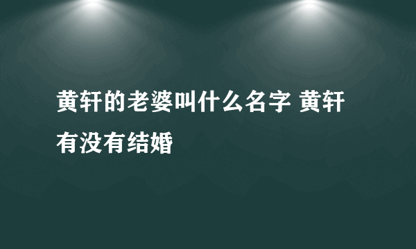 黄轩的老婆叫什么名字 黄轩有没有结婚