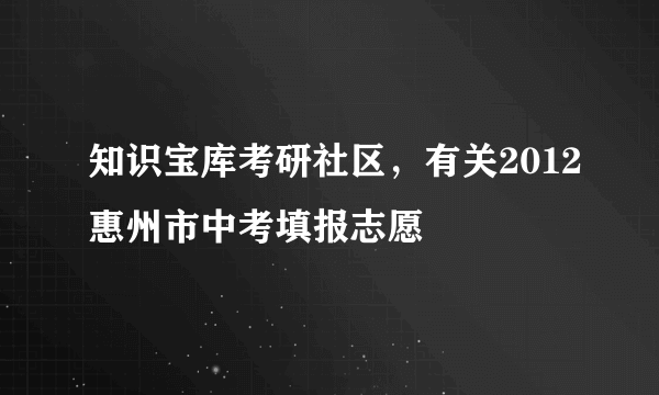 知识宝库考研社区，有关2012惠州市中考填报志愿