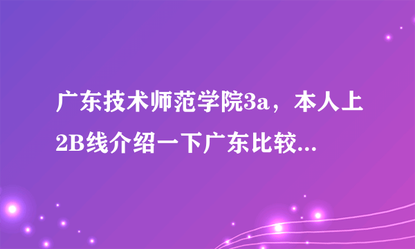 广东技术师范学院3a，本人上2B线介绍一下广东比较好的3A大学介绍一下该校的好与