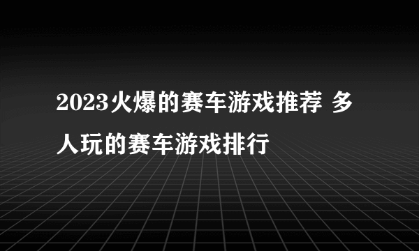 2023火爆的赛车游戏推荐 多人玩的赛车游戏排行