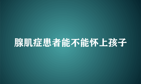 腺肌症患者能不能怀上孩子