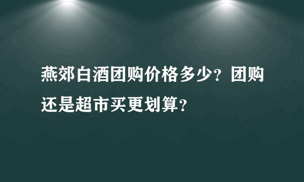 燕郊白酒团购价格多少？团购还是超市买更划算？