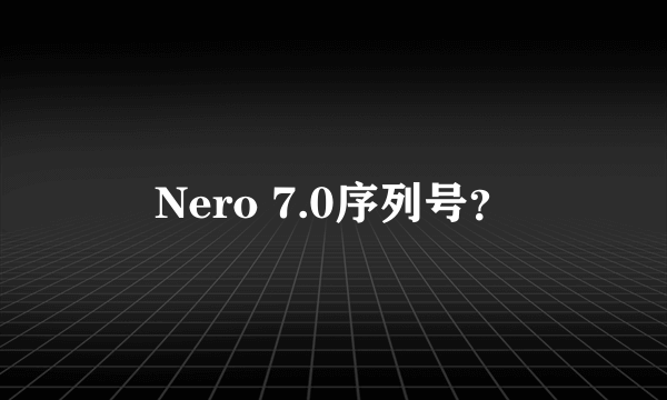 Nero 7.0序列号？