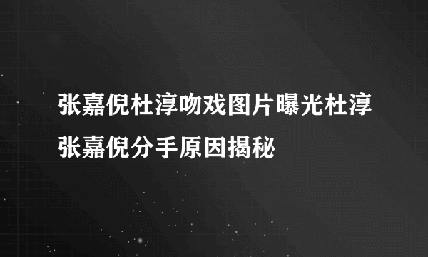 张嘉倪杜淳吻戏图片曝光杜淳张嘉倪分手原因揭秘