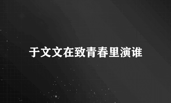 于文文在致青春里演谁