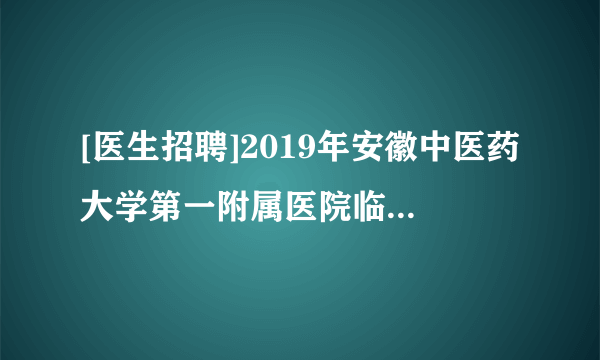 [医生招聘]2019年安徽中医药大学第一附属医院临床科室主任招聘公告(第二次)