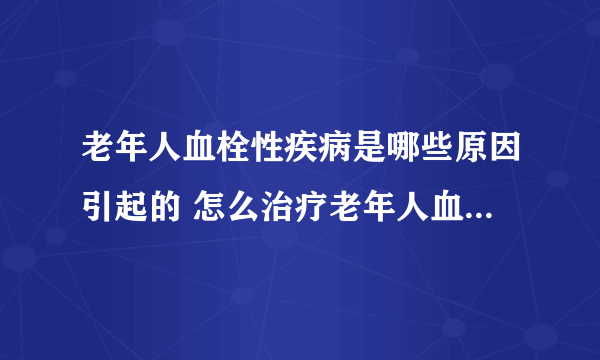 老年人血栓性疾病是哪些原因引起的 怎么治疗老年人血栓性疾病