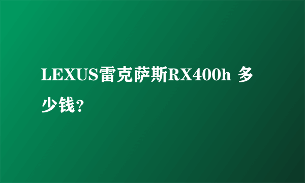 LEXUS雷克萨斯RX400h 多少钱？