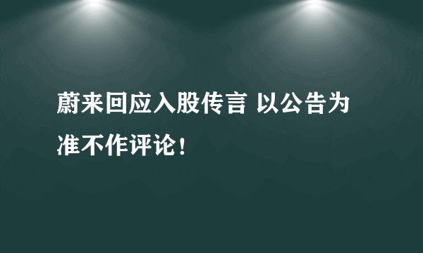 蔚来回应入股传言 以公告为准不作评论！