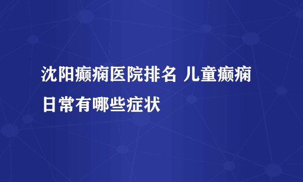 沈阳癫痫医院排名 儿童癫痫日常有哪些症状