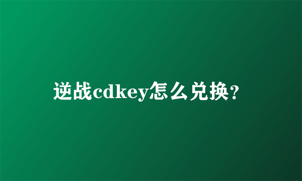 逆战cdkey怎么兑换？