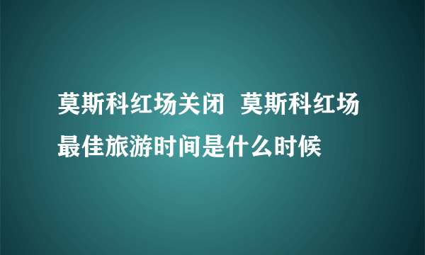 莫斯科红场关闭  莫斯科红场最佳旅游时间是什么时候