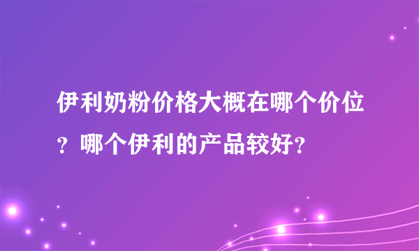 伊利奶粉价格大概在哪个价位？哪个伊利的产品较好？