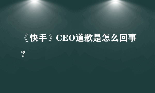 《快手》CEO道歉是怎么回事？