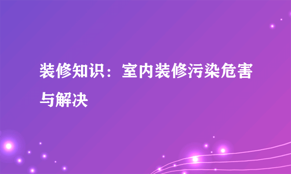 装修知识：室内装修污染危害与解决