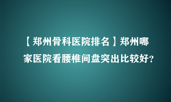 【郑州骨科医院排名】郑州哪家医院看腰椎间盘突出比较好？