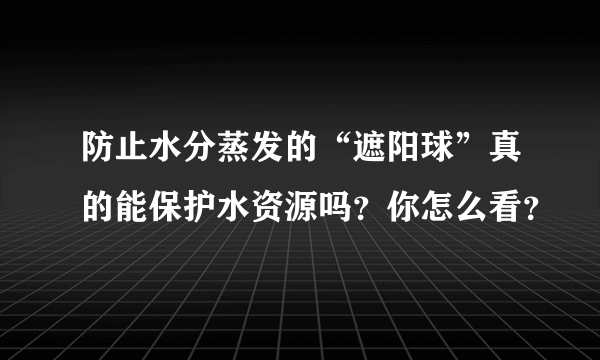 防止水分蒸发的“遮阳球”真的能保护水资源吗？你怎么看？