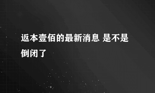 返本壹佰的最新消息 是不是倒闭了