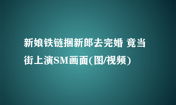 新娘铁链捆新郎去完婚 竟当街上演SM画面(图/视频)