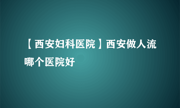 【西安妇科医院】西安做人流哪个医院好