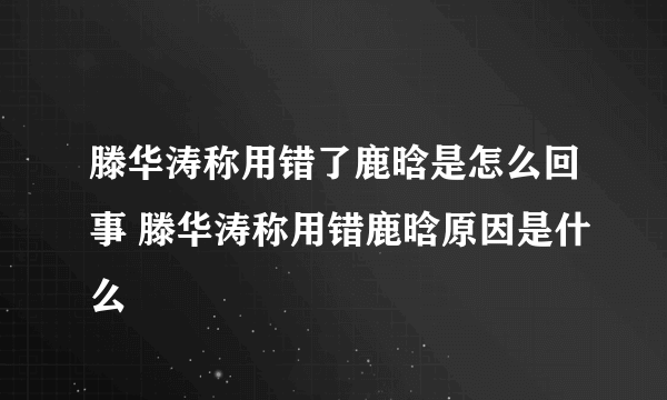 滕华涛称用错了鹿晗是怎么回事 滕华涛称用错鹿晗原因是什么