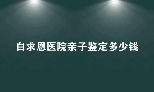 白求恩医院亲子鉴定多少钱